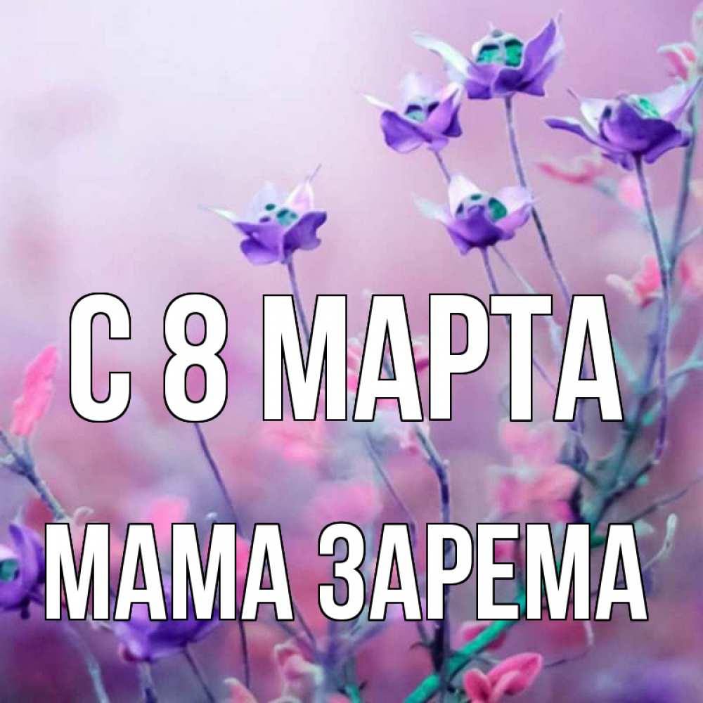 Открытка на каждый день с именем, Мама-Зарема С 8 МАРТА международный женский день 2 Прикольная открытка с пожеланием онлайн скачать бесплатно 