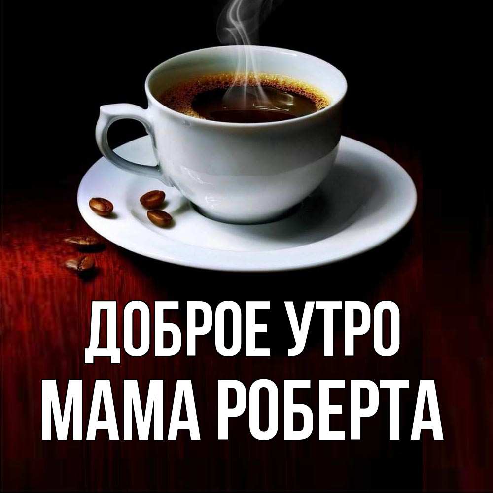 Открытка на каждый день с именем, Мама-Роберта Доброе утро белая посуда Прикольная открытка с пожеланием онлайн скачать бесплатно 