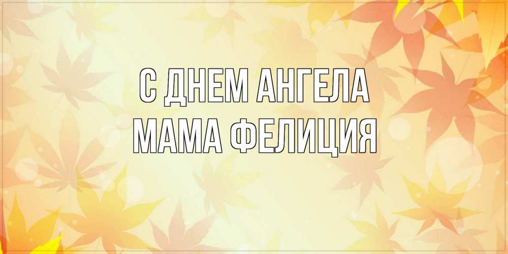 Открытка на каждый день с именем, Мама-Фелиция С днем ангела поздравления с днем ангела бесплатно Прикольная открытка с пожеланием онлайн скачать бесплатно 