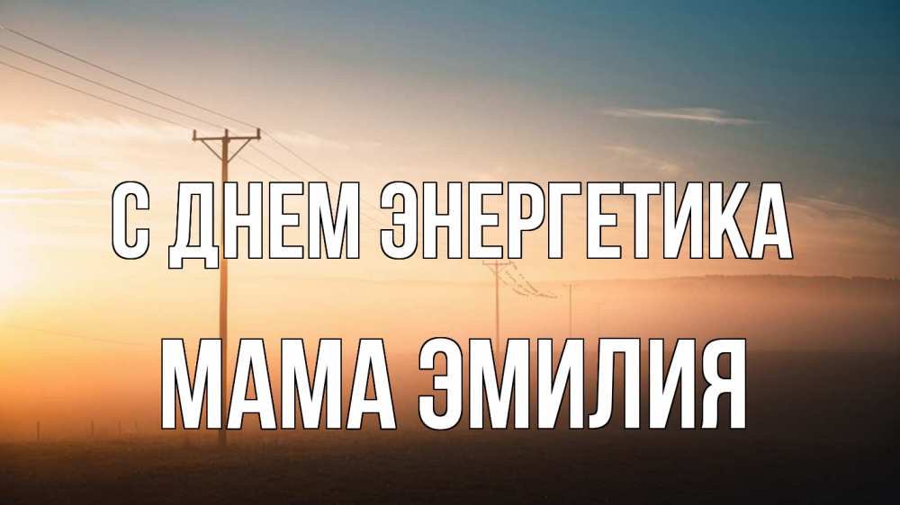 Открытка на каждый день с именем, Мама-Эмилия С днем энергетика дымка столбы провода Прикольная открытка с пожеланием онлайн скачать бесплатно 