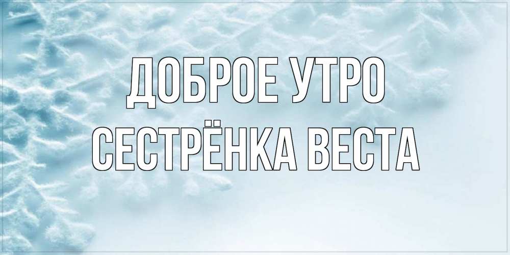 Открытка на каждый день с именем, Сестрёнка-Веста Доброе утро классное зимнее утро Прикольная открытка с пожеланием онлайн скачать бесплатно 