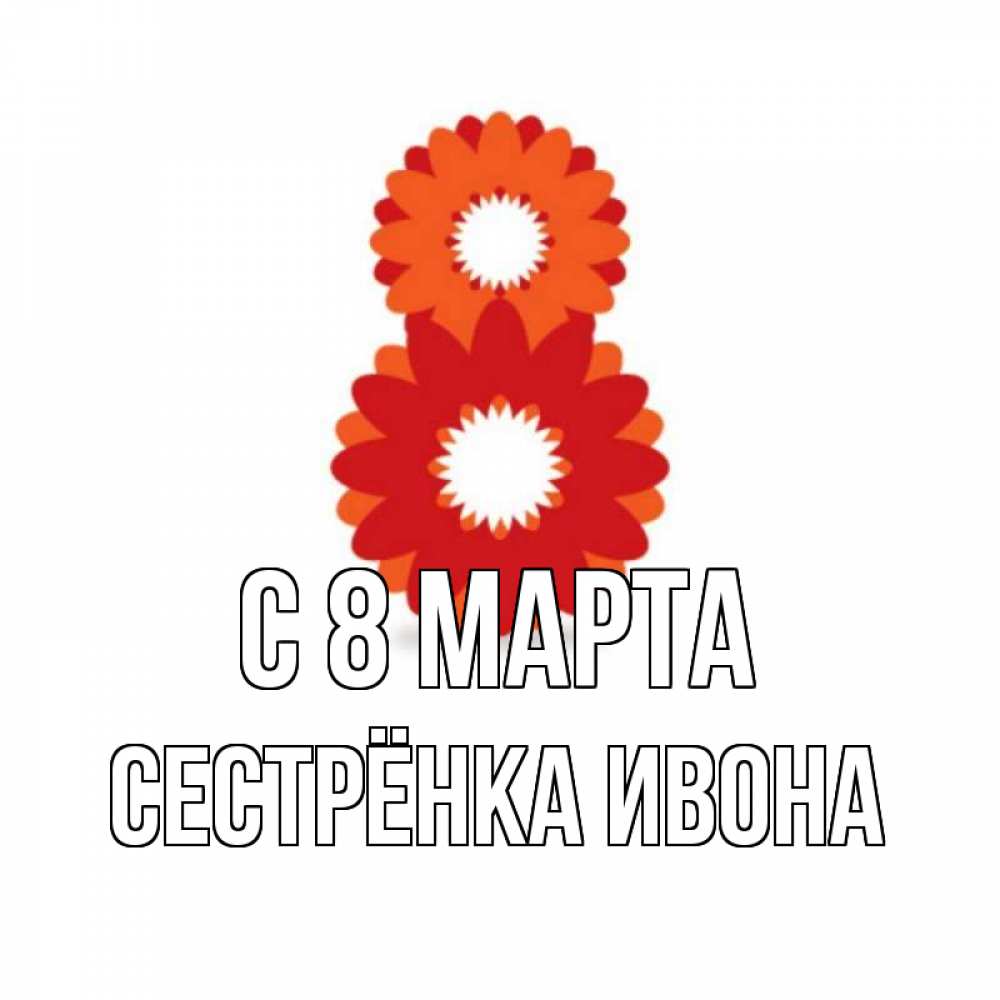 Открытка на каждый день с именем, Сестрёнка-Ивона С 8 МАРТА восьмерка из лепестков Прикольная открытка с пожеланием онлайн скачать бесплатно 