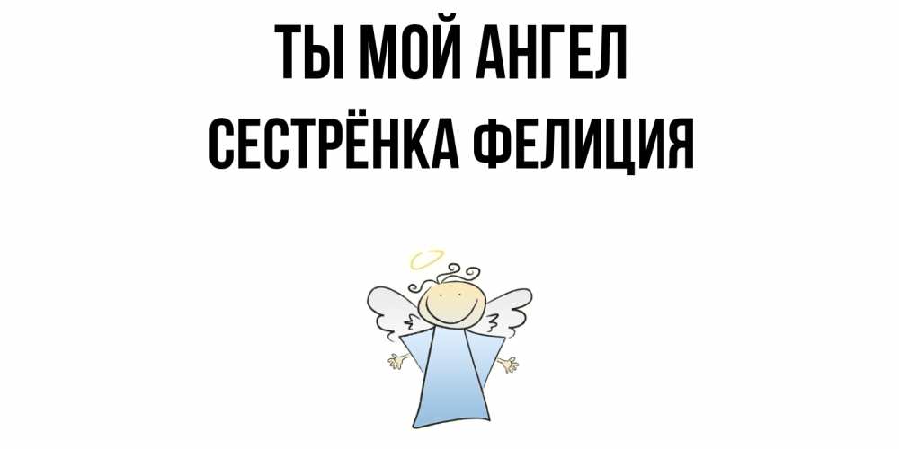 Открытка на каждый день с именем, Сестрёнка-Фелиция Ты мой ангел ангел Прикольная открытка с пожеланием онлайн скачать бесплатно 