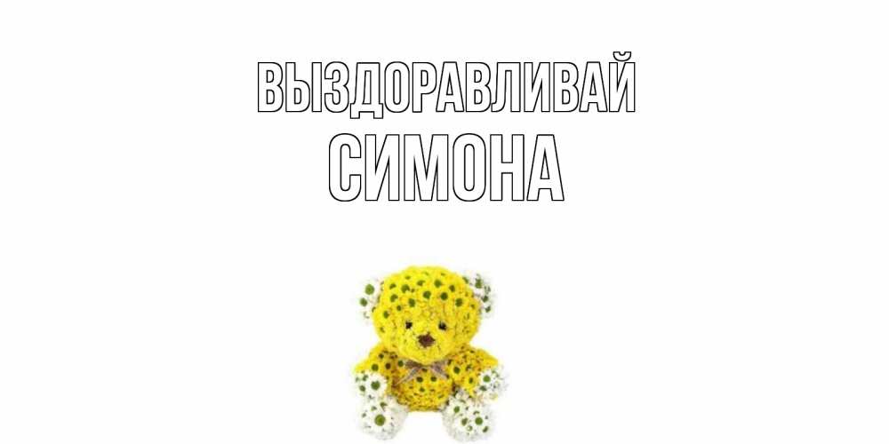 Открытка на каждый день с именем, Симона Выздоравливай мишка Прикольная открытка с пожеланием онлайн скачать бесплатно 