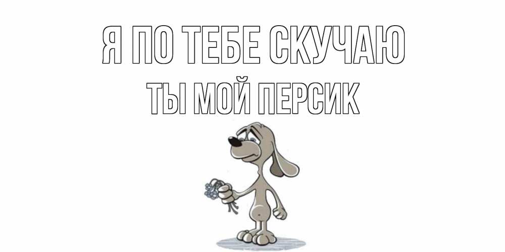 Открытка на каждый день с именем, Ты-мой-персик Я по тебе скучаю я по тебе скучаю с песиком Прикольная открытка с пожеланием онлайн скачать бесплатно 