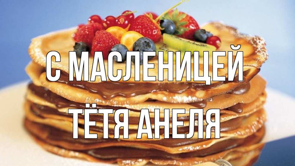 Открытка на каждый день с именем, Тётя-Анеля С масленицей торт, блины, ягоды Прикольная открытка с пожеланием онлайн скачать бесплатно 