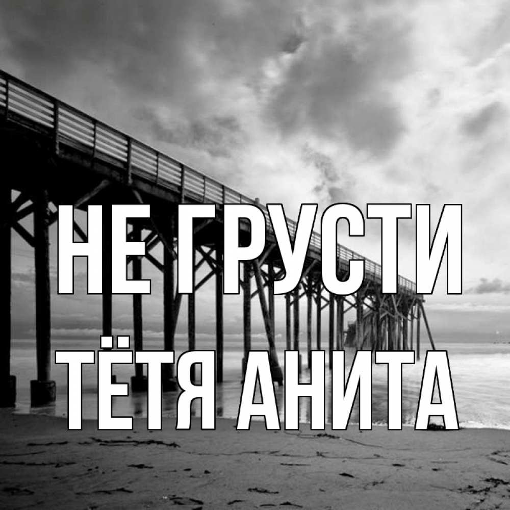Открытка на каждый день с именем, Тётя-Анита Не грусти вода и пляж под мостом Прикольная открытка с пожеланием онлайн скачать бесплатно 