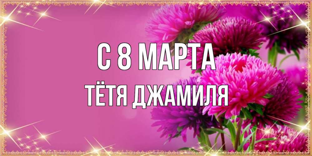 Открытка на каждый день с именем, Тётя-Джамиля С 8 МАРТА садовые цветы на 8 марта Прикольная открытка с пожеланием онлайн скачать бесплатно 