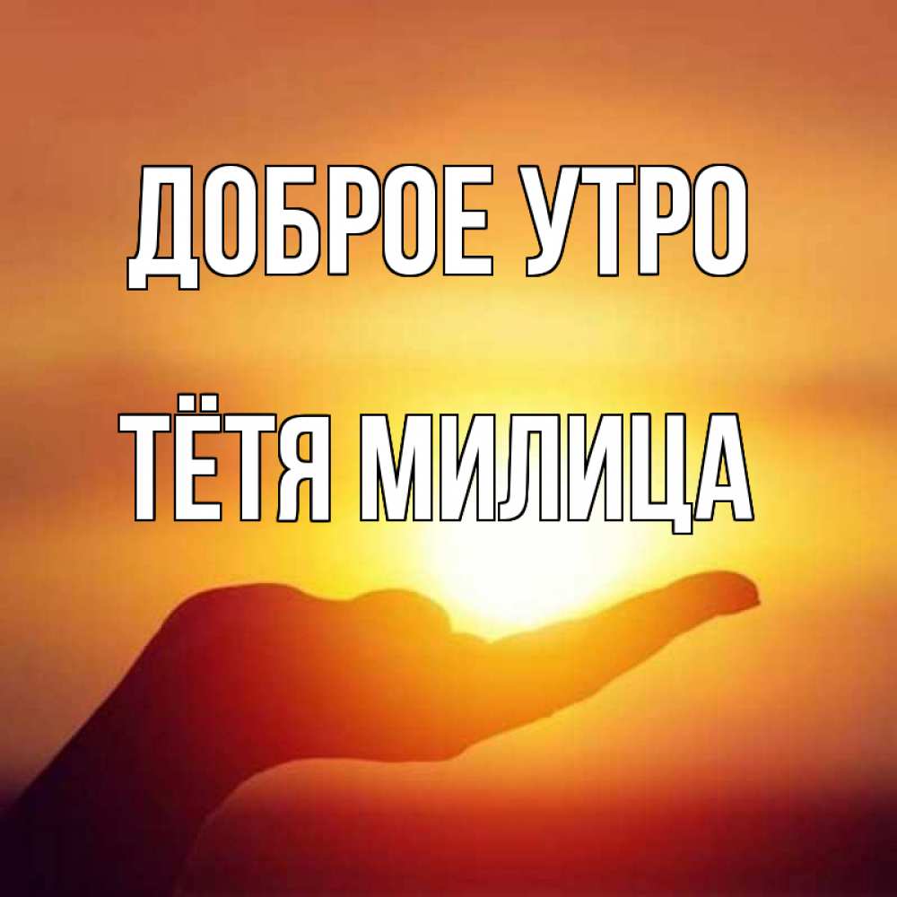 Открытка на каждый день с именем, Тётя-Милица Доброе утро ладошка и закат Прикольная открытка с пожеланием онлайн скачать бесплатно 