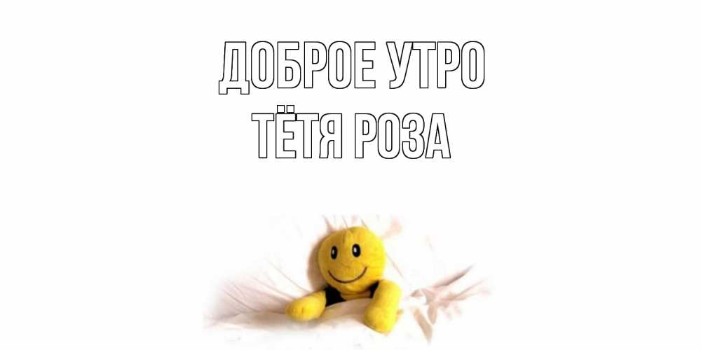 Открытка на каждый день с именем, Тётя-Роза Доброе утро смайл, кровать Прикольная открытка с пожеланием онлайн скачать бесплатно 