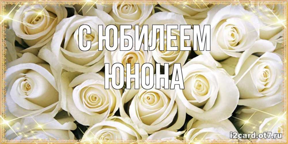 Открытка на каждый день с именем, Юнона С юбилеем открытка с белыми розами. большой букет белых роз Прикольная открытка с пожеланием онлайн скачать бесплатно 