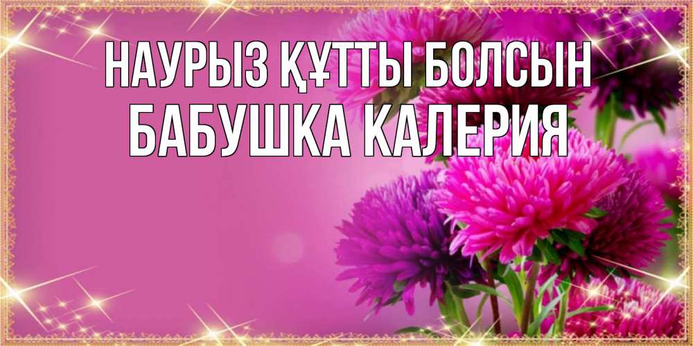 Открытка на каждый день с именем, Бабушка-Калерия Наурыз құтты болсын садовые цветы на наурыз Прикольная открытка с пожеланием онлайн скачать бесплатно 