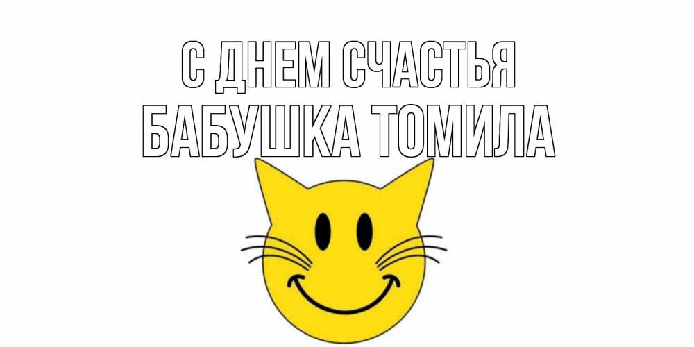 Открытка на каждый день с именем, Бабушка-Томила С днем счастья кот, улыбка Прикольная открытка с пожеланием онлайн скачать бесплатно 
