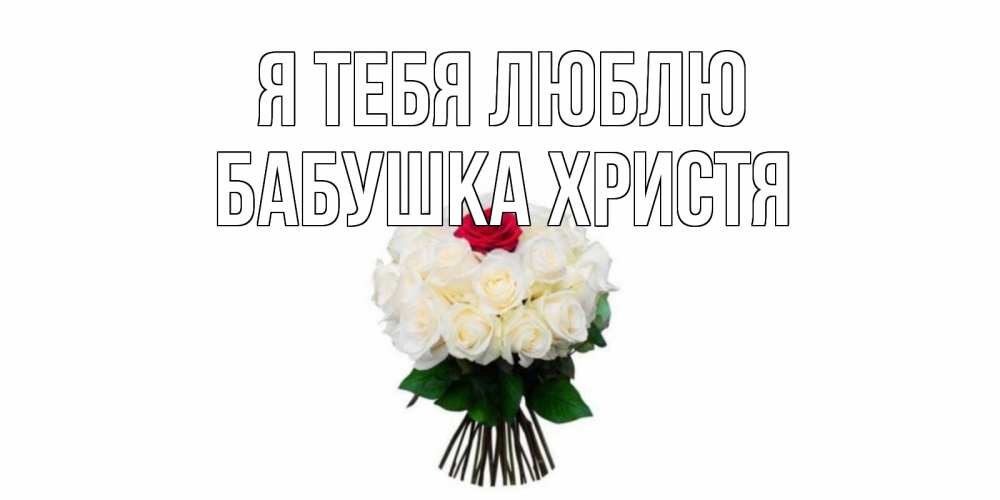Открытка на каждый день с именем, Бабушка-Христя Я тебя люблю единственная Прикольная открытка с пожеланием онлайн скачать бесплатно 
