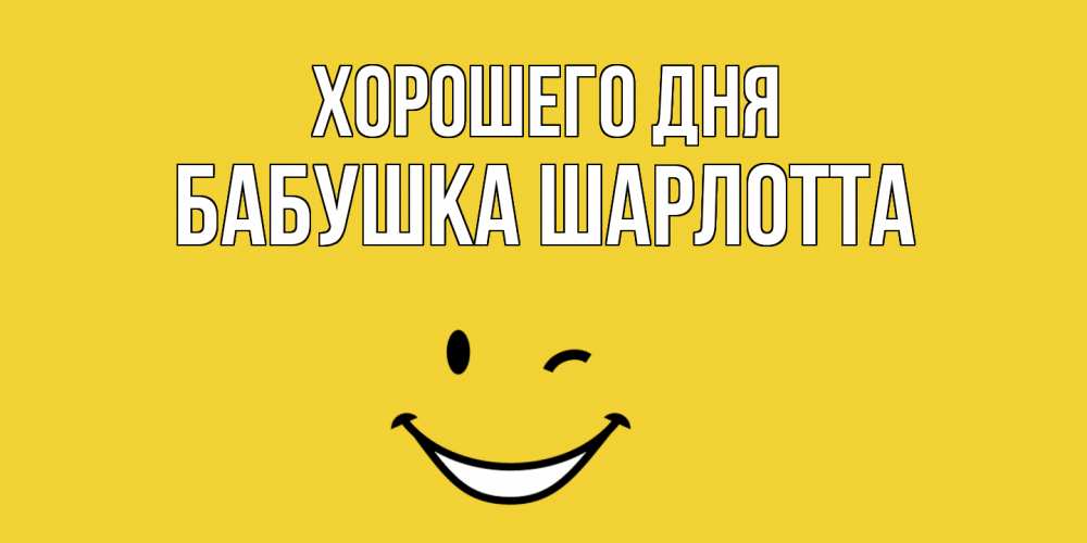 Открытка на каждый день с именем, Бабушка-Шарлотта Хорошего дня позитивного дня Прикольная открытка с пожеланием онлайн скачать бесплатно 