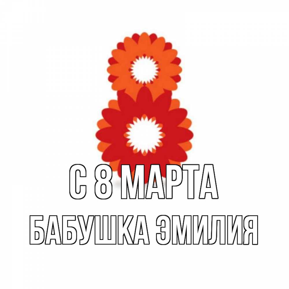 Открытка на каждый день с именем, Бабушка-Эмилия С 8 МАРТА восьмерка из лепестков Прикольная открытка с пожеланием онлайн скачать бесплатно 