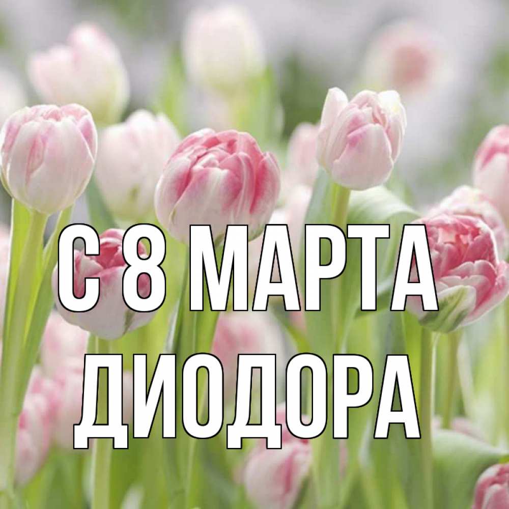 Открытка на каждый день с именем, Диодора С 8 МАРТА цветы Прикольная открытка с пожеланием онлайн скачать бесплатно 