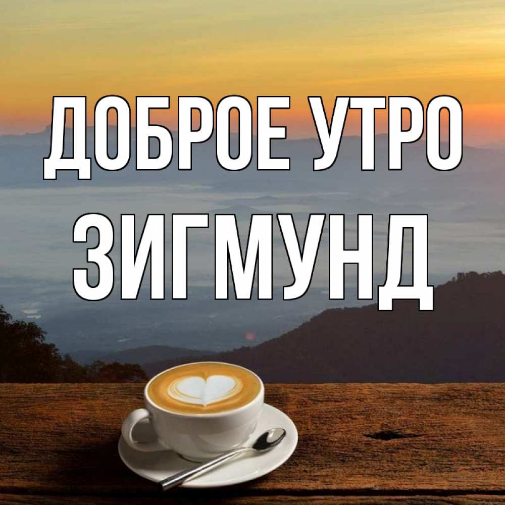 Открытка на каждый день с именем, Зигмунд Доброе утро кофе на высоте Прикольная открытка с пожеланием онлайн скачать бесплатно 