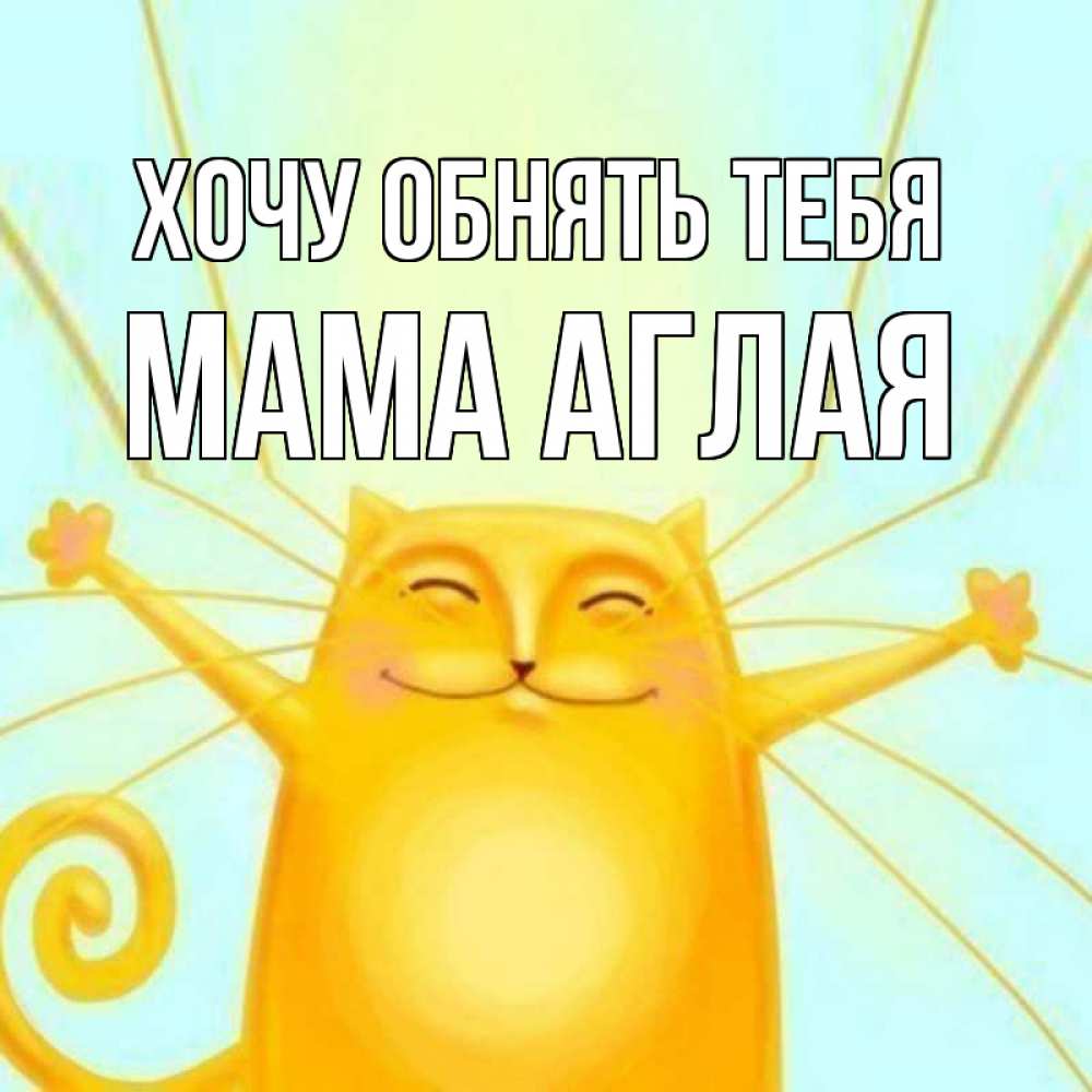 Открытка на каждый день с именем, Мама-Аглая Хочу обнять тебя солнечный обнимашечный кот Прикольная открытка с пожеланием онлайн скачать бесплатно 
