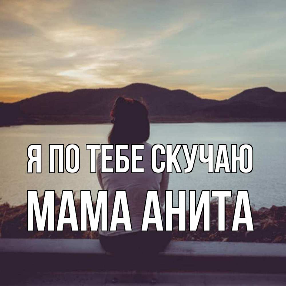 Открытка на каждый день с именем, Мама-Анита Я по тебе скучаю я уже соскучилась Прикольная открытка с пожеланием онлайн скачать бесплатно 