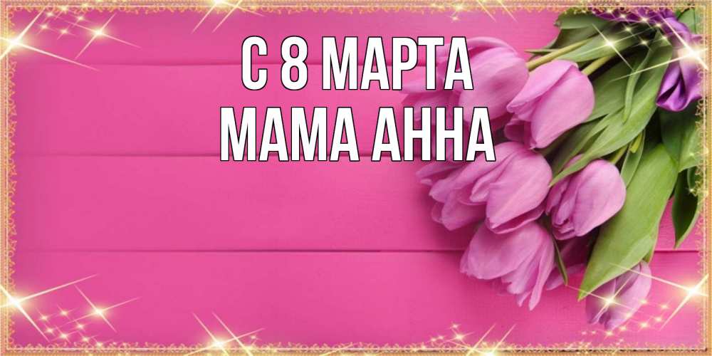 Открытка на каждый день с именем, Мама-Анна С 8 марта открытка для фотошопа с подписью Прикольная открытка с пожеланием онлайн скачать бесплатно 