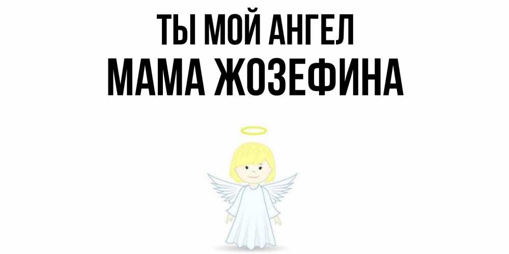 Открытка на каждый день с именем, Мама-Жозефина Ты мой ангел ангел Прикольная открытка с пожеланием онлайн скачать бесплатно 