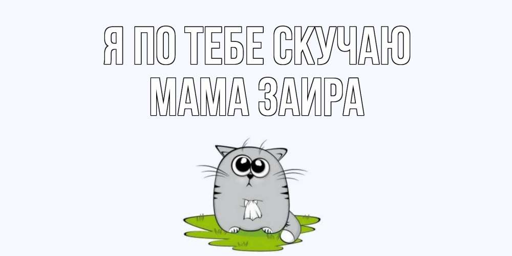 Открытка на каждый день с именем, Мама-Заира Я по тебе скучаю открытки с котиками я по тебе скучаю с именем Прикольная открытка с пожеланием онлайн скачать бесплатно 