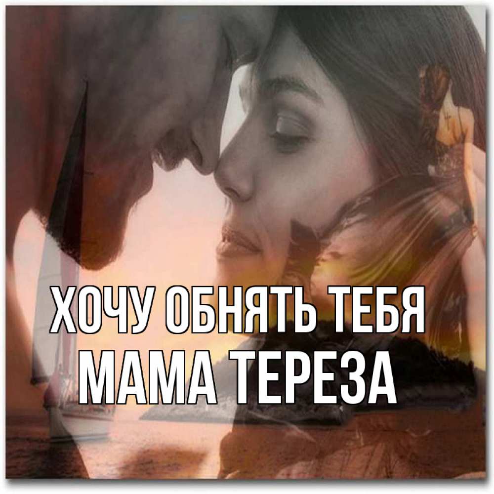 Открытка на каждый день с именем, Мама-Тереза Хочу обнять тебя возлюбленные Прикольная открытка с пожеланием онлайн скачать бесплатно 
