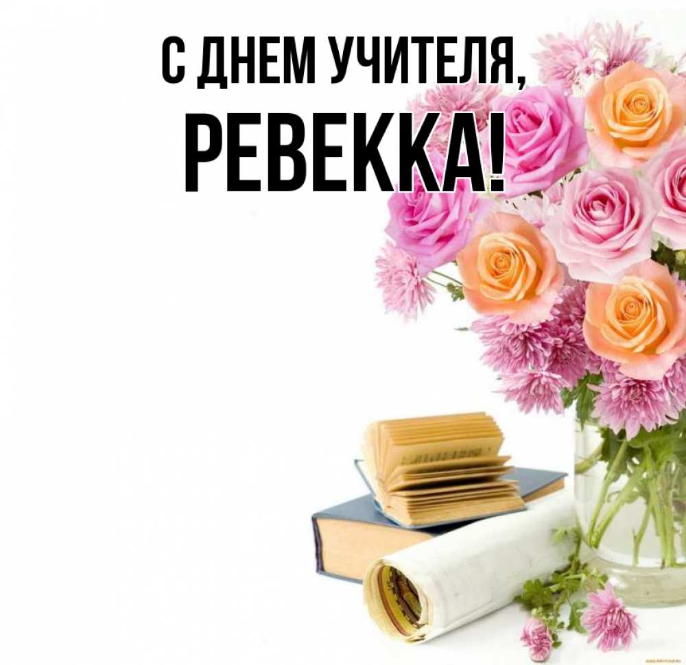 Открытка на каждый день с именем, Ревекка С днем учителя цветы Прикольная открытка с пожеланием онлайн скачать бесплатно 