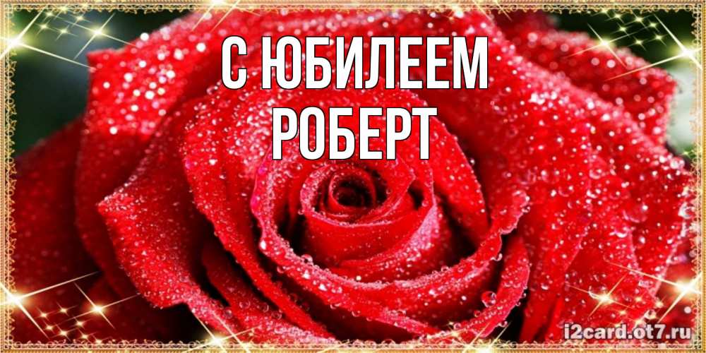 Открытка на каждый день с именем, Роберт С юбилеем роса и роза. открытка с красивой розой Прикольная открытка с пожеланием онлайн скачать бесплатно 