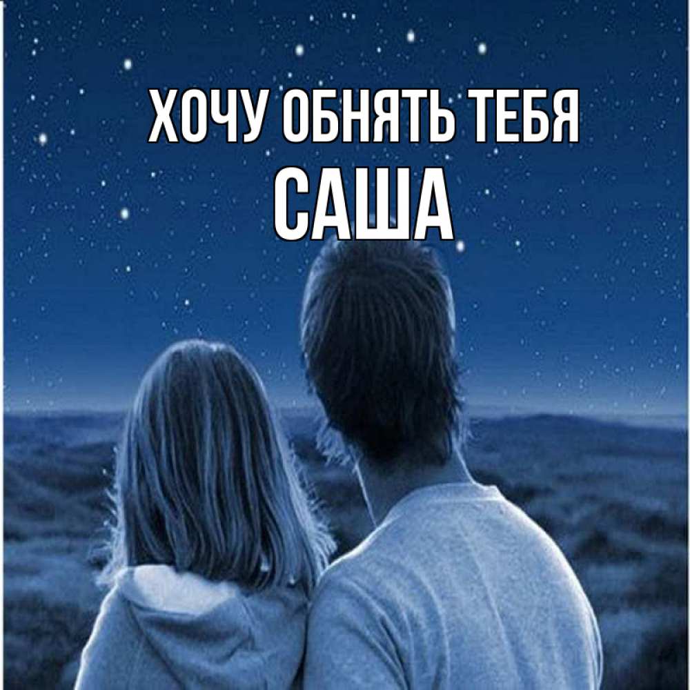 Открытка на каждый день с именем, Саша Хочу обнять тебя парень с девушкой смотрят на звезды Прикольная открытка с пожеланием онлайн скачать бесплатно 
