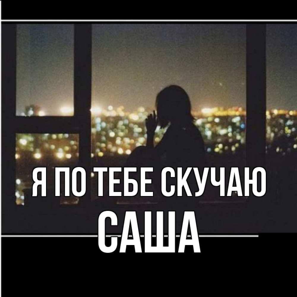 Открытка на каждый день с именем, Саша Я по тебе скучаю у окна Прикольная открытка с пожеланием онлайн скачать бесплатно 