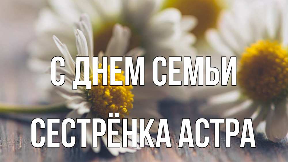 Открытка на каждый день с именем, Сестрёнка-Астра С днем семьи с днем семьи Прикольная открытка с пожеланием онлайн скачать бесплатно 