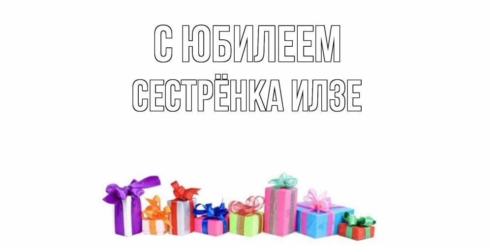 Открытка на каждый день с именем, Сестрёнка-Илзе С юбилеем Коробка, Прикольная открытка с пожеланием онлайн скачать бесплатно 