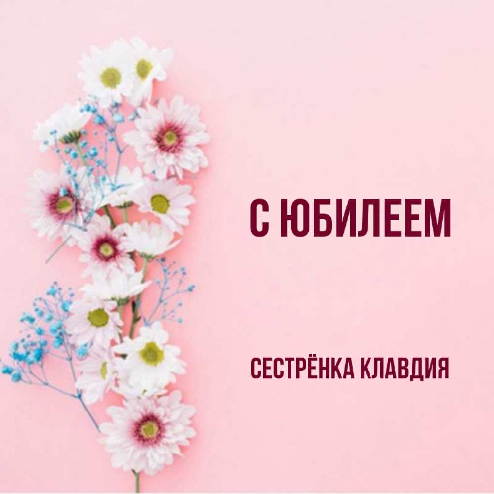 Открытка на каждый день с именем, Сестрёнка-Клавдия С юбилеем Родная моя с днем рождения тебя картинка с цветами белыми и голубыми Прикольная открытка с пожеланием онлайн скачать бесплатно 