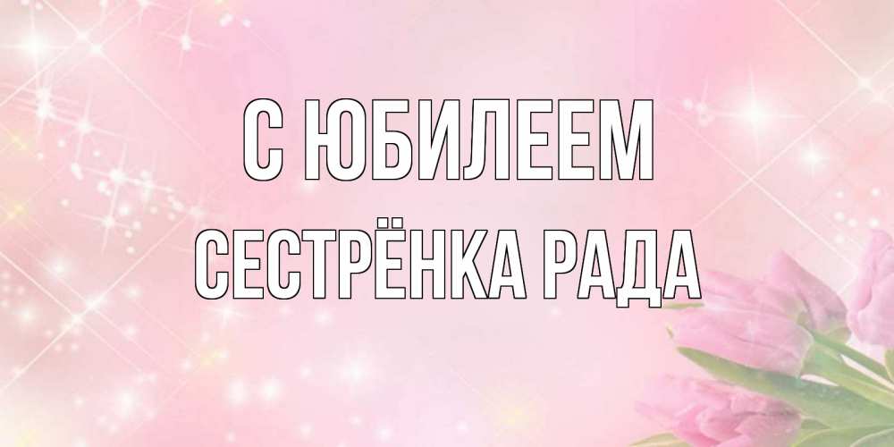 Открытка на каждый день с именем, Сестрёнка-Рада С юбилеем открытки в нежных цветах Прикольная открытка с пожеланием онлайн скачать бесплатно 