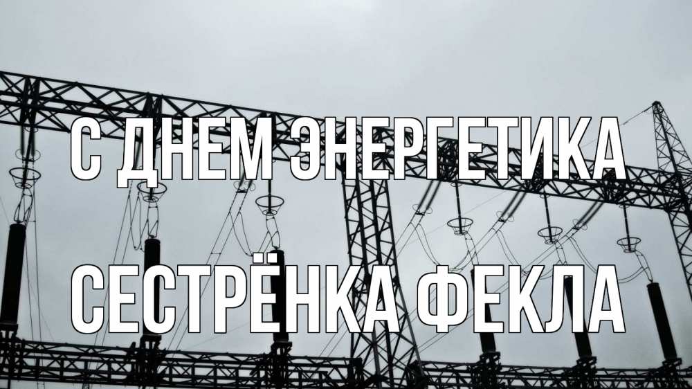 Открытка на каждый день с именем, Сестрёнка-Фекла С днем энергетика энергетика Прикольная открытка с пожеланием онлайн скачать бесплатно 