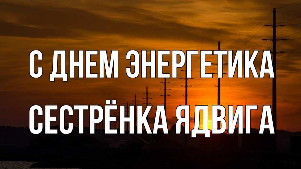 Открытка на каждый день с именем, Сестрёнка-Ядвига С днем энергетика столбы провода закат Прикольная открытка с пожеланием онлайн скачать бесплатно 