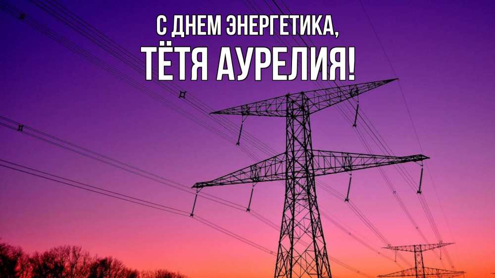 Открытка на каждый день с именем, Тётя-Аурелия С днем энергетика закат лэп Прикольная открытка с пожеланием онлайн скачать бесплатно 