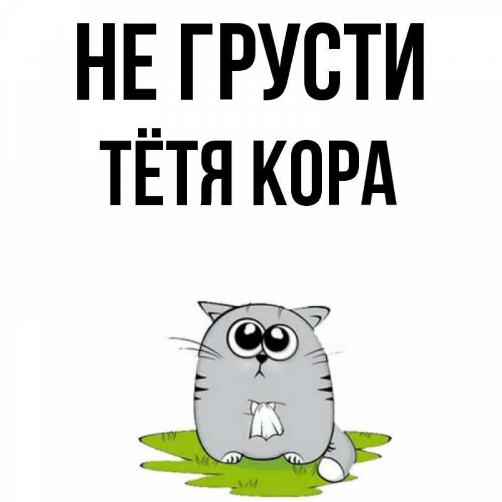 Открытка на каждый день с именем, Тётя-Кора Не грусти грустный котяра Прикольная открытка с пожеланием онлайн скачать бесплатно 