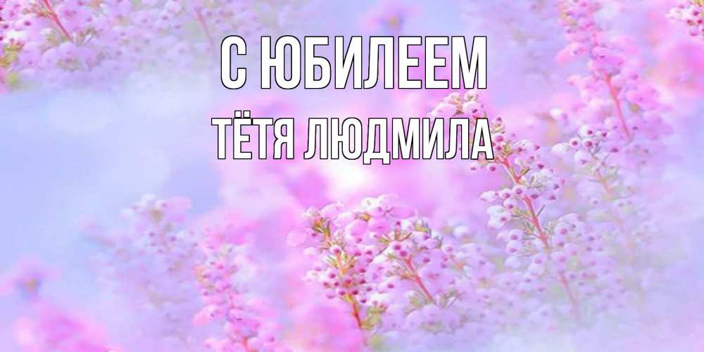 Открытка на каждый день с именем, Тётя-Людмила С юбилеем красивая открытка с мелкими цветами Прикольная открытка с пожеланием онлайн скачать бесплатно 