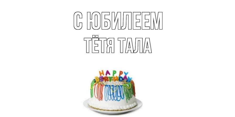 Открытка на каждый день с именем, Тётя-Тала С юбилеем Тортик Прикольная открытка с пожеланием онлайн скачать бесплатно 