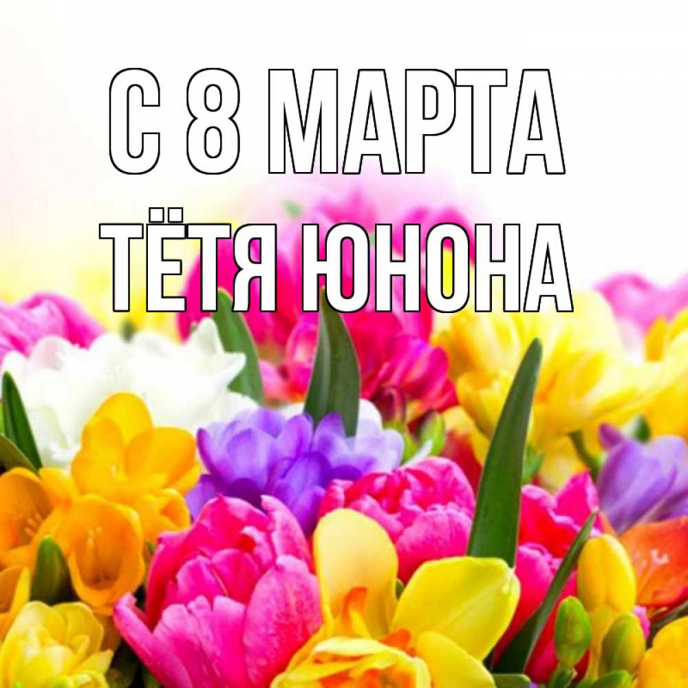 Открытка на каждый день с именем, Тётя-Юнона С 8 МАРТА тюльпаны Прикольная открытка с пожеланием онлайн скачать бесплатно 