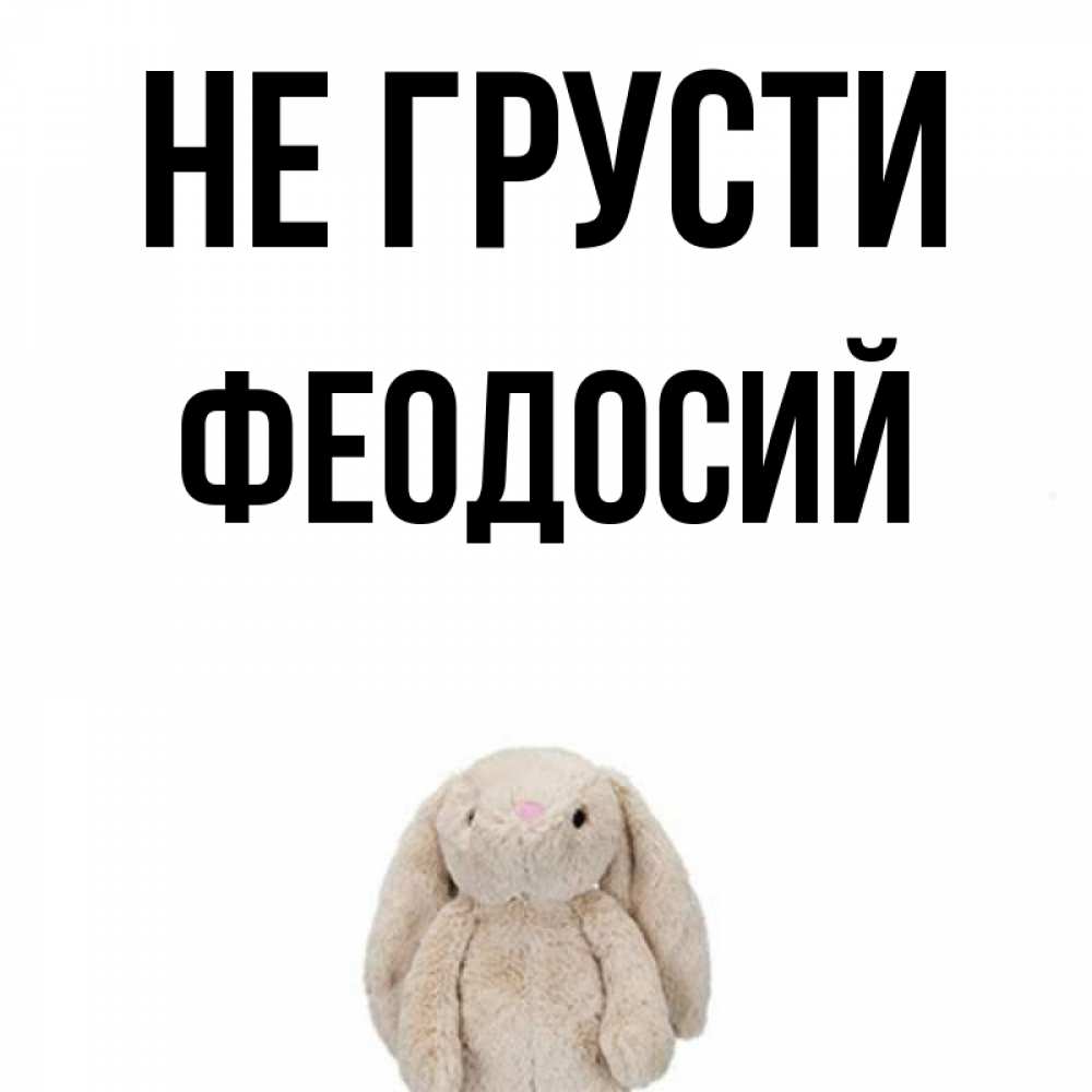 Открытка на каждый день с именем, Феодосий Не грусти детская игрушка зайчика Прикольная открытка с пожеланием онлайн скачать бесплатно 