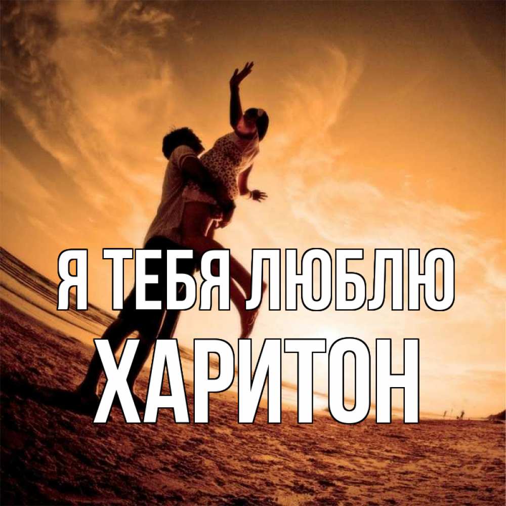 Открытка на каждый день с именем, Харитон Я тебя люблю парень держит девушку Прикольная открытка с пожеланием онлайн скачать бесплатно 
