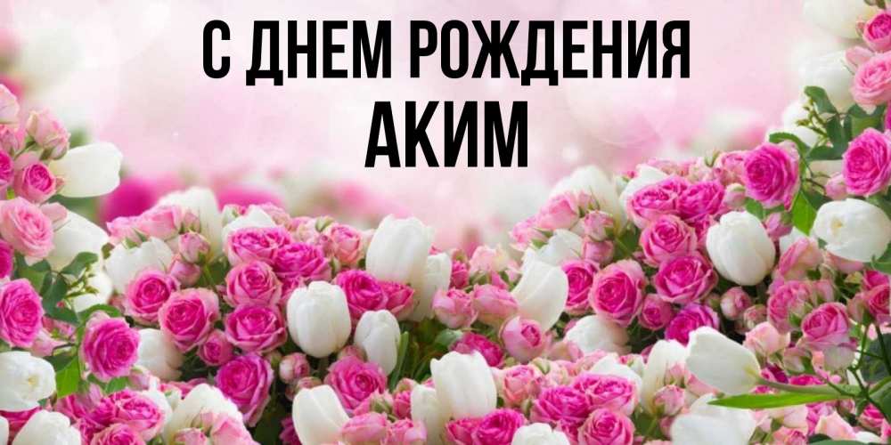Открытка на каждый день с именем, Аким С днем рождения открытка с разными розами Прикольная открытка с пожеланием онлайн скачать бесплатно 