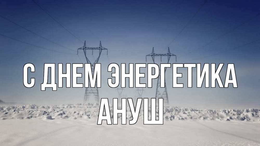 Открытка на каждый день с именем, Ануш С днем энергетика снег зима Прикольная открытка с пожеланием онлайн скачать бесплатно 