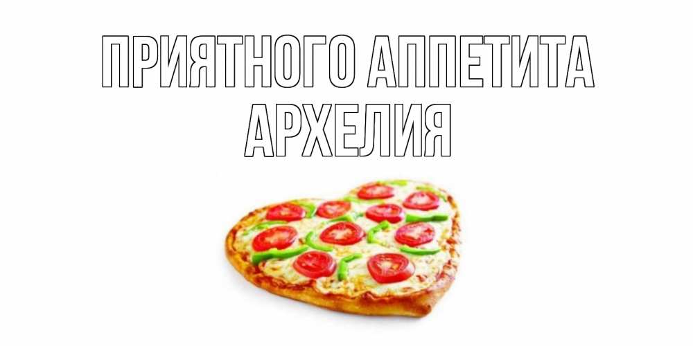 Открытка на каждый день с именем, Архелия Приятного аппетита пицца Прикольная открытка с пожеланием онлайн скачать бесплатно 