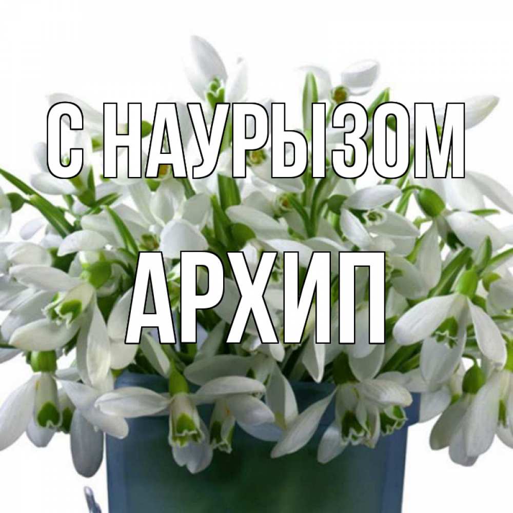 Открытка на каждый день с именем, Архип С наурызом цветы к наурызу новый год в Казахстане Прикольная открытка с пожеланием онлайн скачать бесплатно 