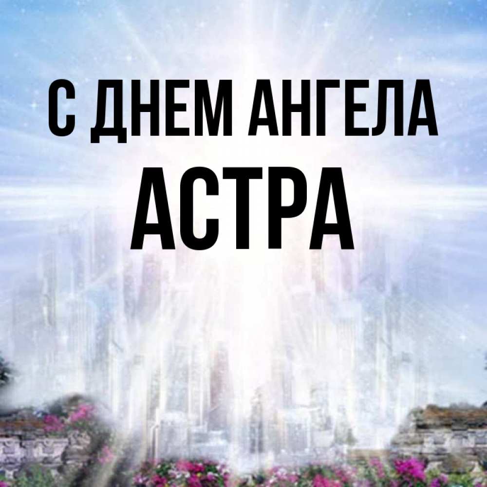 Открытка на каждый день с именем, Астра С днем ангела небесный свет Прикольная открытка с пожеланием онлайн скачать бесплатно 
